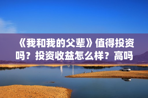 《我和我的父辈》值得投资吗？投资收益怎么样？高吗？(《我和我的父辈》电影免费观看)