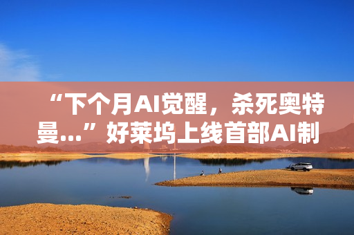 “下个月AI觉醒，杀死奥特曼...”好莱坞上线首部AI制作的电影，长达90分钟，取材终结者2