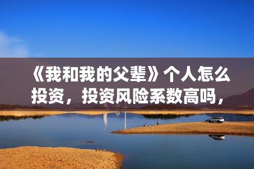 《我和我的父辈》个人怎么投资，投资风险系数高吗，收益如何？(《我和我的父辈》电影免费观看)