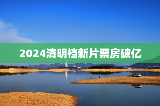 2024清明档新片票房破亿