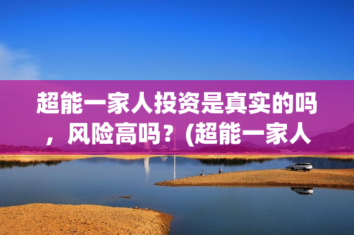 超能一家人投资是真实的吗，风险高吗？(超能一家人总投资)