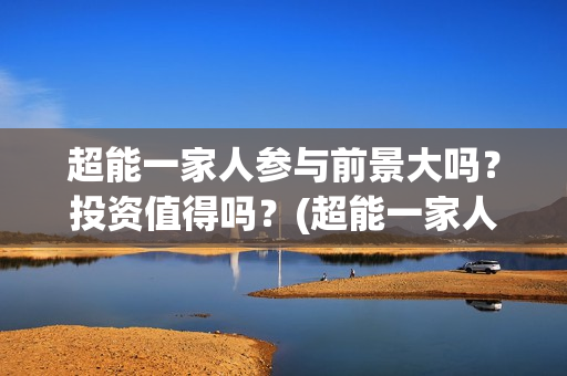 超能一家人参与前景大吗？投资值得吗？(超能一家人能)