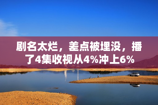 剧名太烂，差点被埋没，播了4集收视从4%冲上6%