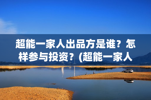 超能一家人出品方是谁？怎样参与投资？(超能一家人出品方)