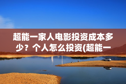 超能一家人电影投资成本多少？个人怎么投资(超能一家人电影票房)