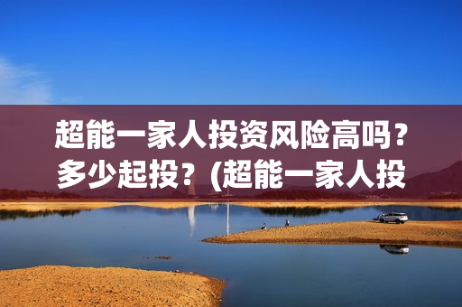 超能一家人投资风险高吗？多少起投？(超能一家人投资门槛高吗?)