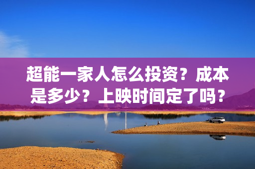 超能一家人怎么投资？成本是多少？上映时间定了吗？(超能一家人12.26)