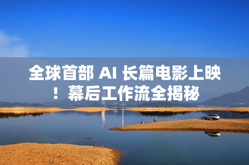 全球首部 AI 长篇电影上映！幕后工作流全揭秘