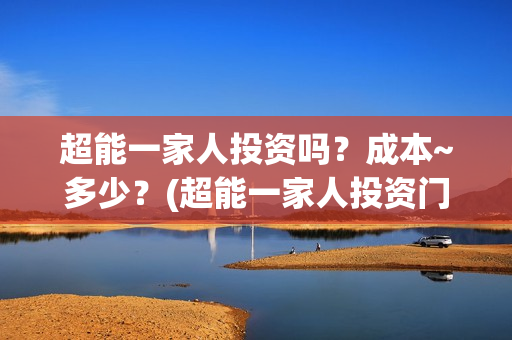 超能一家人投资吗？成本~多少？(超能一家人投资门槛高吗?)