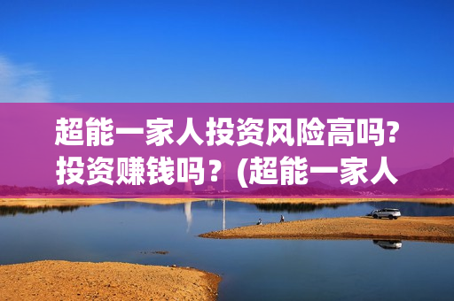 超能一家人投资风险高吗?投资赚钱吗？(超能一家人出品公司)