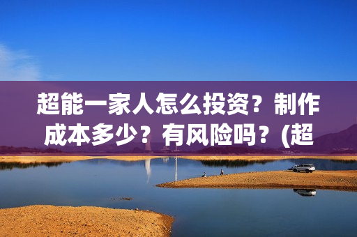 超能一家人怎么投资？制作成本多少？有风险吗？(超能一家人在哪里)