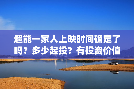 超能一家人上映时间确定了吗？多少起投？有投资价值吗？值不值的投？(超能一家人电影播出时间)