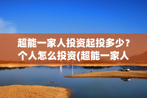 超能一家人投资起投多少？个人怎么投资(超能一家人投资成本)