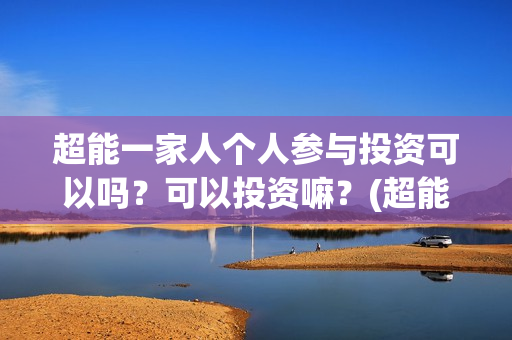 超能一家人个人参与投资可以吗？可以投资嘛？(超能一家人简介)