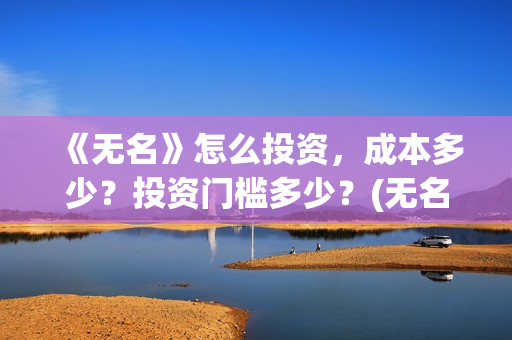 《无名》怎么投资，成本多少？投资门槛多少？(无名怎么样)