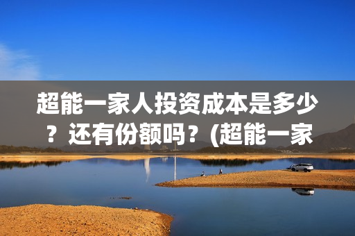 超能一家人投资成本是多少？还有份额吗？(超能一家人多少起投)