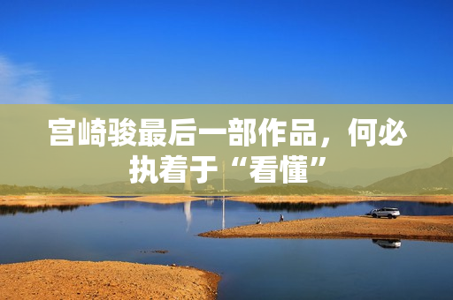 宫崎骏最后一部作品，何必执着于“看懂”