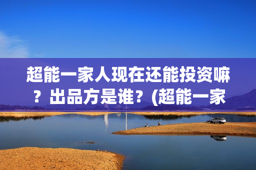 超能一家人现在还能投资嘛？出品方是谁？(超能一家人2020.12.26)