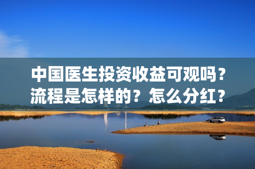 中国医生投资收益可观吗？流程是怎样的？怎么分红？(中国医生 投资)
