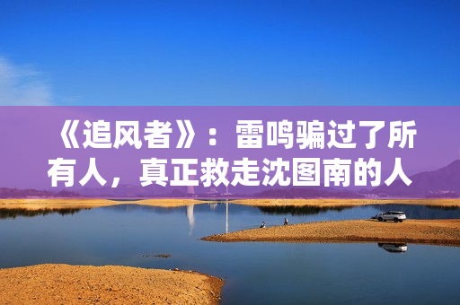 《追风者》：雷鸣骗过了所有人，真正救走沈图南的人并不是宋寿田