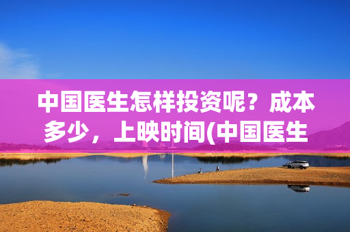 中国医生怎样投资呢？成本多少，上映时间(中国医生到底怎么样)