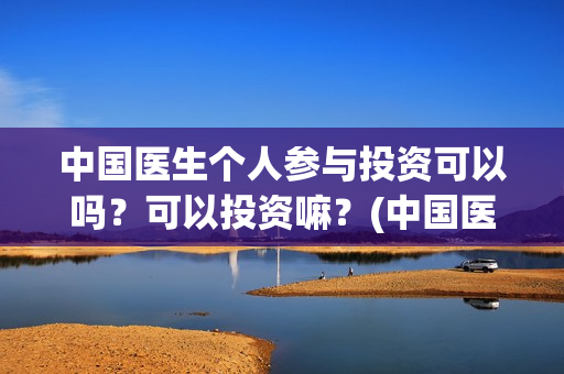 中国医生个人参与投资可以吗？可以投资嘛？(中国医生资料)