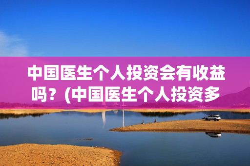 中国医生个人投资会有收益吗？(中国医生个人投资多少钱)