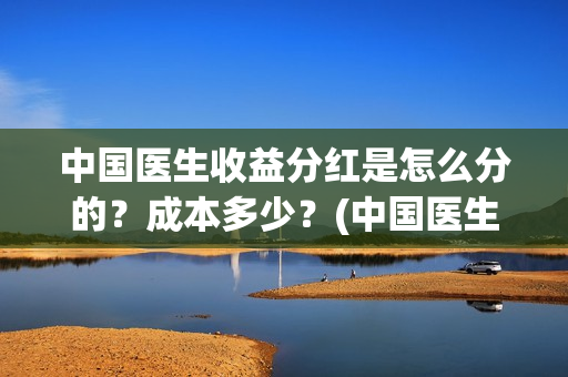 中国医生收益分红是怎么分的？成本多少？(中国医生分红)