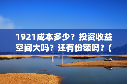 1921成本多少？投资收益空间大吗？还有份额吗？(1921投资赚钱吗)