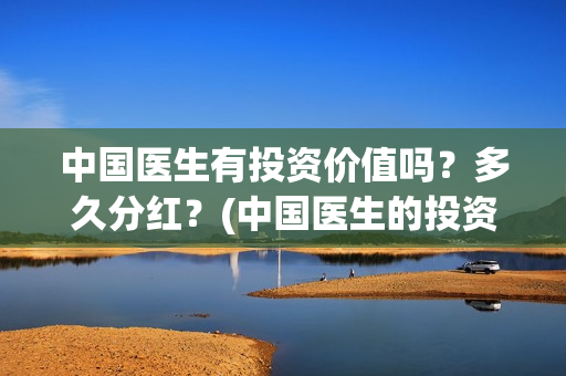 中国医生有投资价值吗？多久分红？(中国医生的投资)