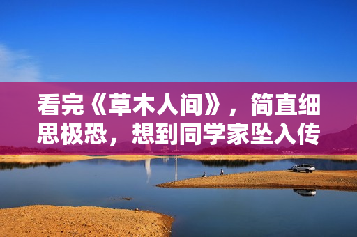 看完《草木人间》，简直细思极恐，想到同学家坠入传销魔窟的故事