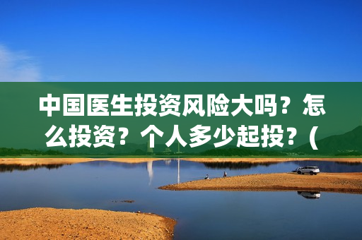 中国医生投资风险大吗？怎么投资？个人多少起投？(中国医生 投资)