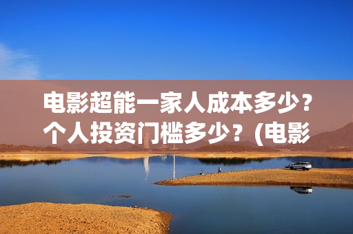 电影超能一家人成本多少？个人投资门槛多少？(电影超能一家人沈腾免费观看抢先版)
