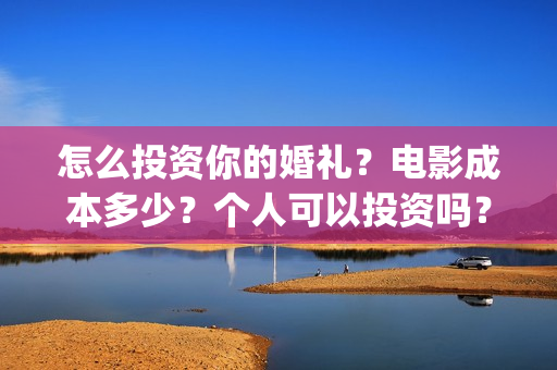 怎么投资你的婚礼？电影成本多少？个人可以投资吗？(叫你知道怎么投资)