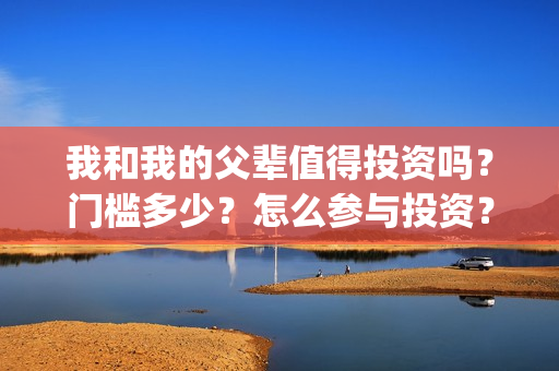 我和我的父辈值得投资吗？门槛多少？怎么参与投资？(我和我的父辈讲啥)