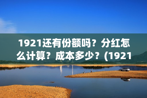 1921还有份额吗？分红怎么计算？成本多少？(1921以后)