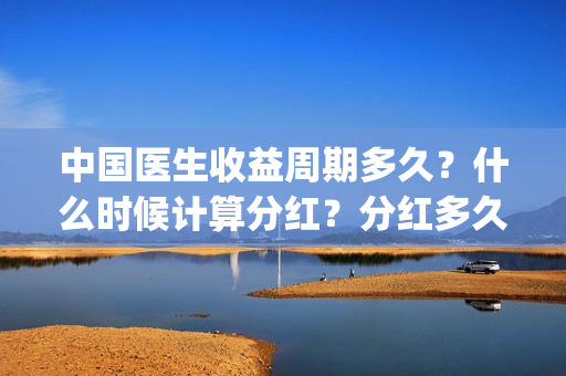 中国医生收益周期多久？什么时候计算分红？分红多久？(中国医生收益周期多久)
