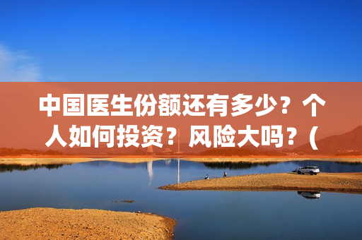 中国医生份额还有多少？个人如何投资？风险大吗？(中国医生比例排名)