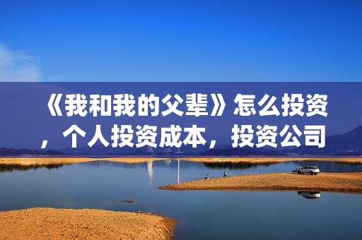 《我和我的父辈》怎么投资，个人投资成本，投资公司是哪家？(我和我的父辈之乘风)