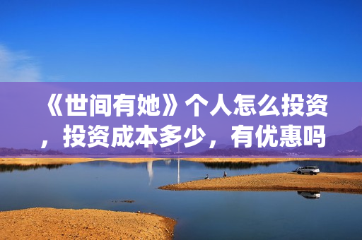 《世间有她》个人怎么投资，投资成本多少，有优惠吗？(世间有她剧照)