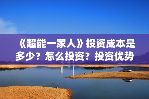 《超能一家人》投资成本是多少？怎么投资？投资优势是什么？(超能一家人演员表)