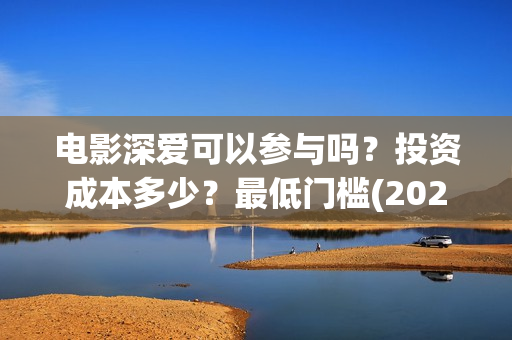 电影深爱可以参与吗？投资成本多少？最低门槛(2021深爱电影哪里可以看)