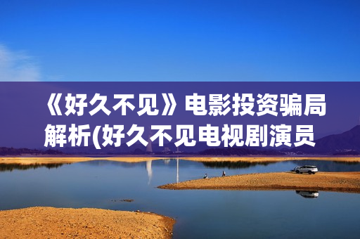 《好久不见》电影投资骗局解析(好久不见电视剧演员表)
