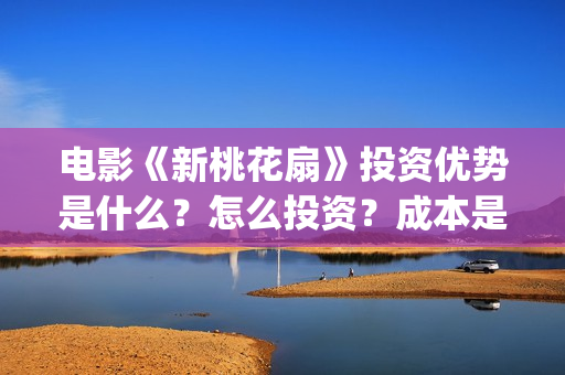 电影《新桃花扇》投资优势是什么？怎么投资？成本是多少？(新桃花扇出品公司)