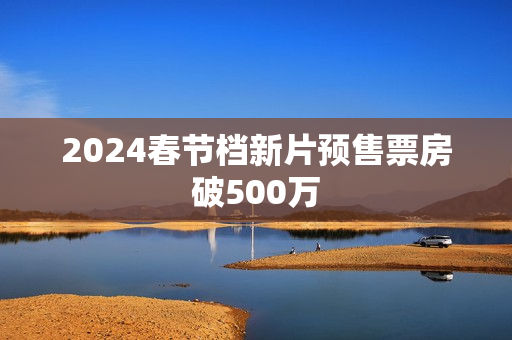 2024春节档新片预售票房破500万