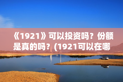 《1921》可以投资吗？份额是真的吗？(1921可以在哪里看)