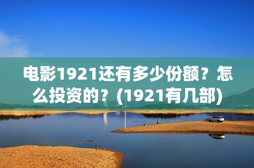 电影1921还有多少份额？怎么投资的？(1921有几部)