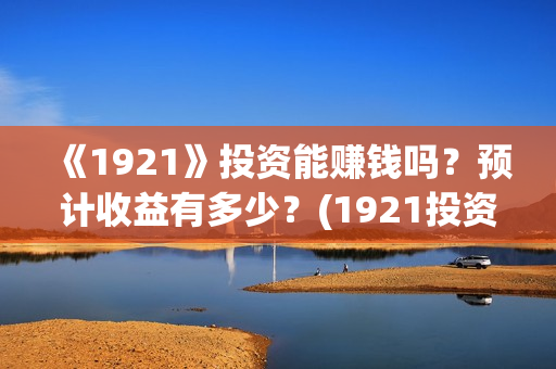 《1921》投资能赚钱吗？预计收益有多少？(1921投资方是谁)