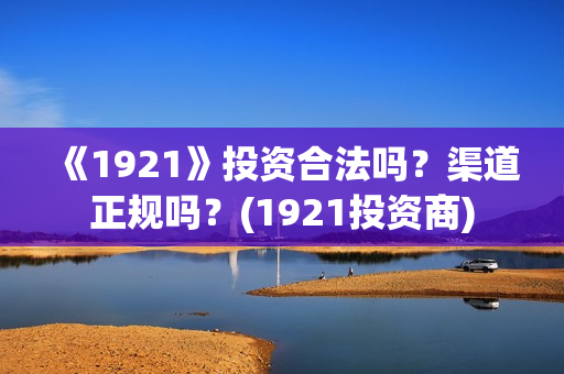 《1921》投资合法吗？渠道正规吗？(1921投资商)