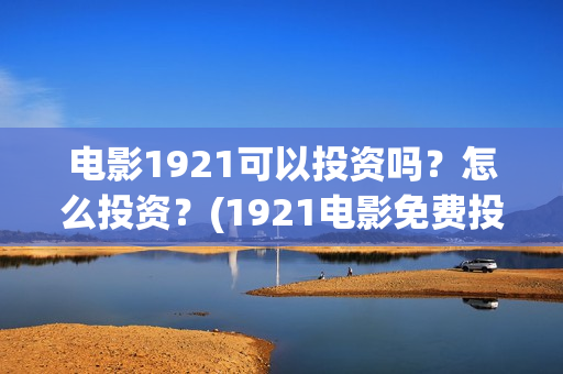 电影1921可以投资吗？怎么投资？(1921电影免费投屏)